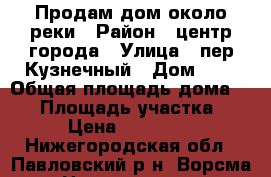 Продам дом около реки › Район ­ центр города › Улица ­ пер.Кузнечный › Дом ­ 2 › Общая площадь дома ­ 42 › Площадь участка ­ 800 › Цена ­ 1 800 000 - Нижегородская обл., Павловский р-н, Ворсма г. Недвижимость » Дома, коттеджи, дачи продажа   